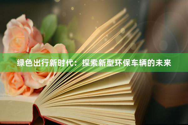 绿色出行新时代：探索新型环保车辆的未来